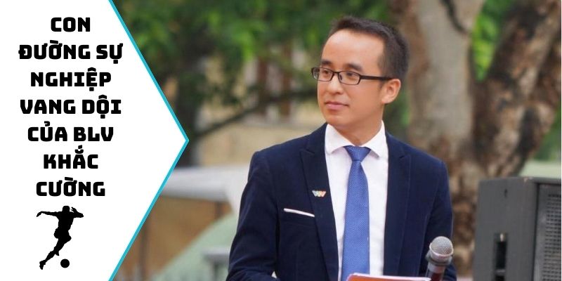 Con đường sự nghiệp vang dội của BLV Khắc Cường